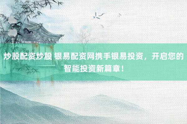 炒股配资炒股 银易配资网携手银易投资，开启您的智能投资新篇章！