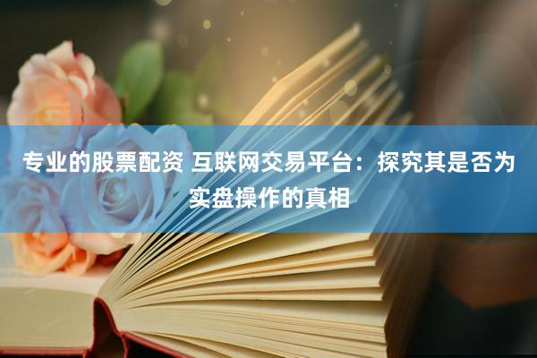 专业的股票配资 互联网交易平台：探究其是否为实盘操作的真相