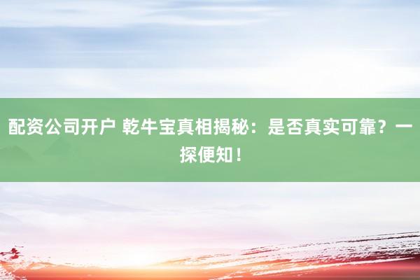 配资公司开户 乾牛宝真相揭秘：是否真实可靠？一探便知！