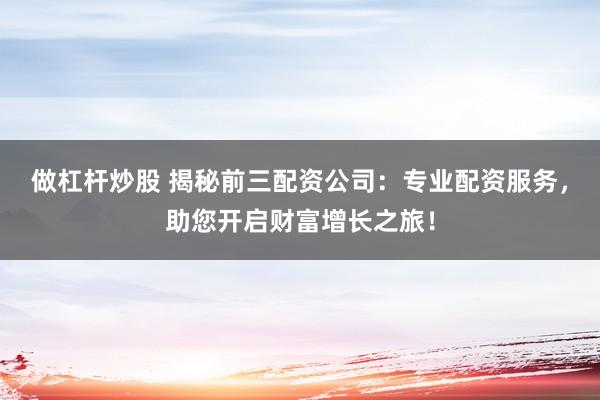 做杠杆炒股 揭秘前三配资公司：专业配资服务，助您开启财富增长之旅！