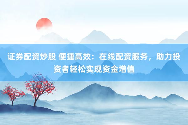 证券配资炒股 便捷高效：在线配资服务，助力投资者轻松实现资金增值