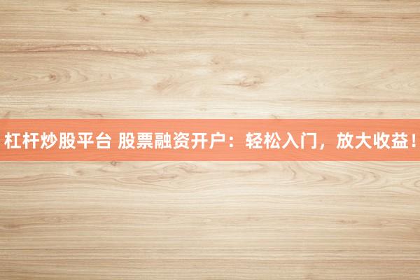 杠杆炒股平台 股票融资开户：轻松入门，放大收益！