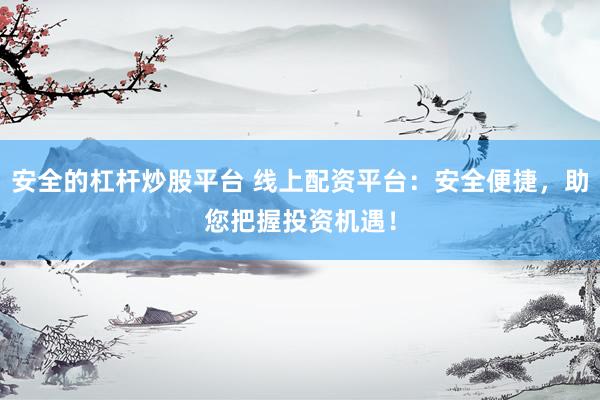 安全的杠杆炒股平台 线上配资平台：安全便捷，助您把握投资机遇！