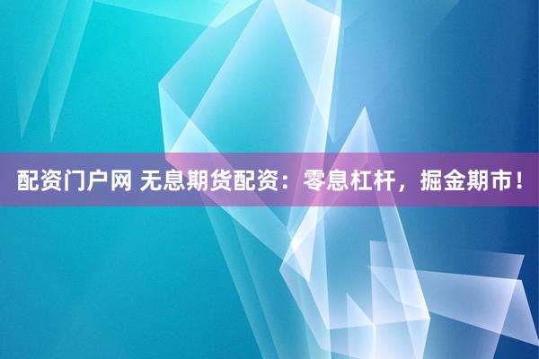 配资门户网 无息期货配资：零息杠杆，掘金期市！
