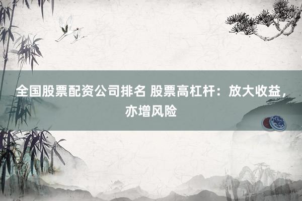 全国股票配资公司排名 股票高杠杆：放大收益，亦增风险