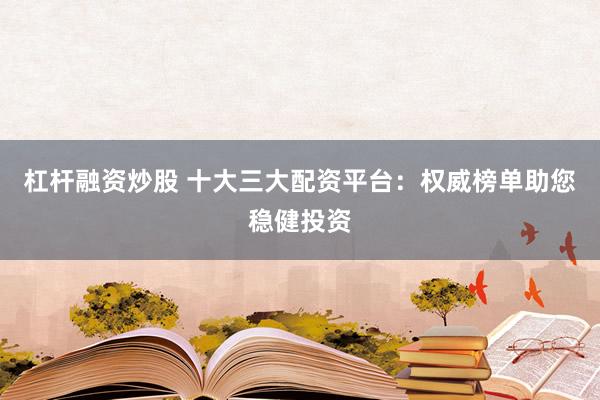 杠杆融资炒股 十大三大配资平台：权威榜单助您稳健投资