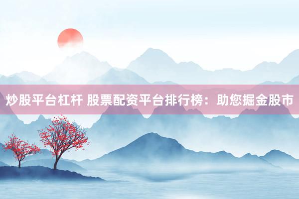 炒股平台杠杆 股票配资平台排行榜：助您掘金股市