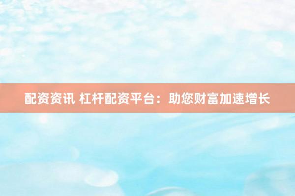 配资资讯 杠杆配资平台：助您财富加速增长