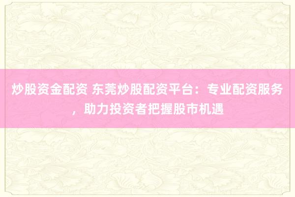 炒股资金配资 东莞炒股配资平台：专业配资服务，助力投资者把握股市机遇