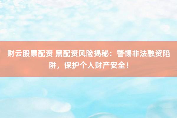 财云股票配资 黑配资风险揭秘：警惕非法融资陷阱，保护个人财产安全！