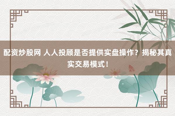 配资炒股网 人人投顾是否提供实盘操作？揭秘其真实交易模式！
