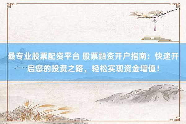 最专业股票配资平台 股票融资开户指南：快速开启您的投资之路，轻松实现资金增值！