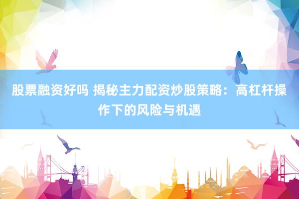 股票融资好吗 揭秘主力配资炒股策略：高杠杆操作下的风险与机遇