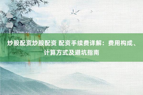 炒股配资炒股配资 配资手续费详解：费用构成、计算方式及避坑指南