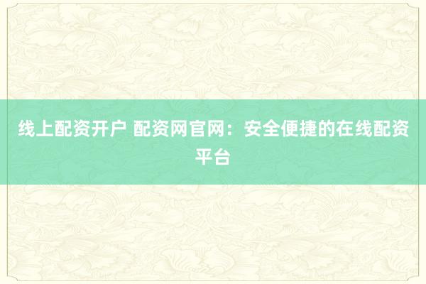 线上配资开户 配资网官网：安全便捷的在线配资平台