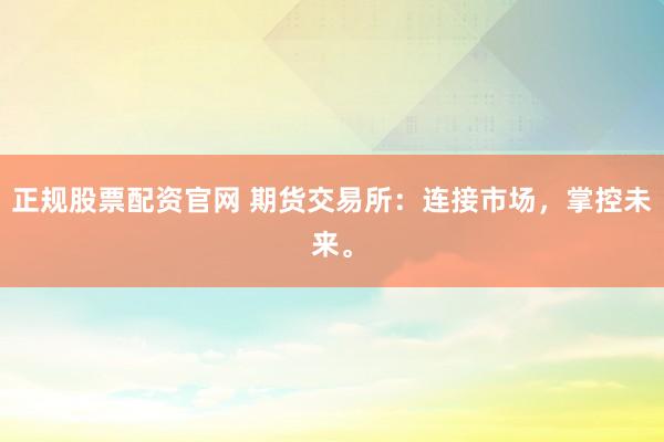 正规股票配资官网 期货交易所：连接市场，掌控未来。