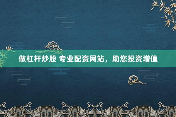 做杠杆炒股 专业配资网站，助您投资增值