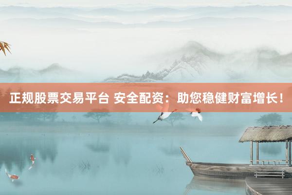 正规股票交易平台 安全配资：助您稳健财富增长！
