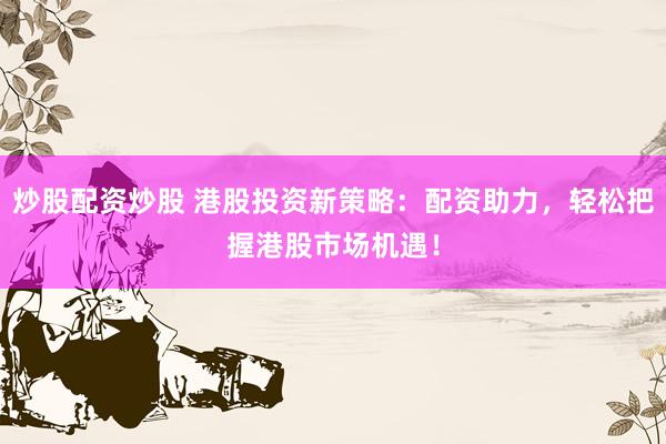 炒股配资炒股 港股投资新策略:配资助力,轻松把握港股市场机遇!
