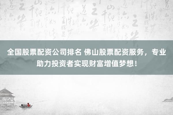 全国股票配资公司排名 佛山股票配资服务，专业助力投资者实现财富增值梦想！