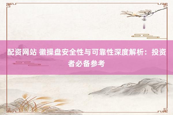 配资网站 徽操盘安全性与可靠性深度解析：投资者必备参考