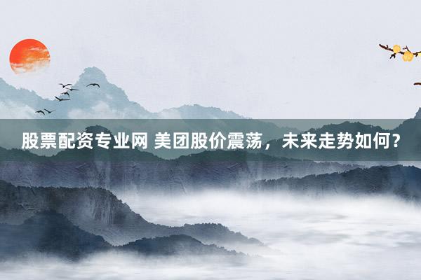 股票配资专业网 美团股价震荡，未来走势如何？