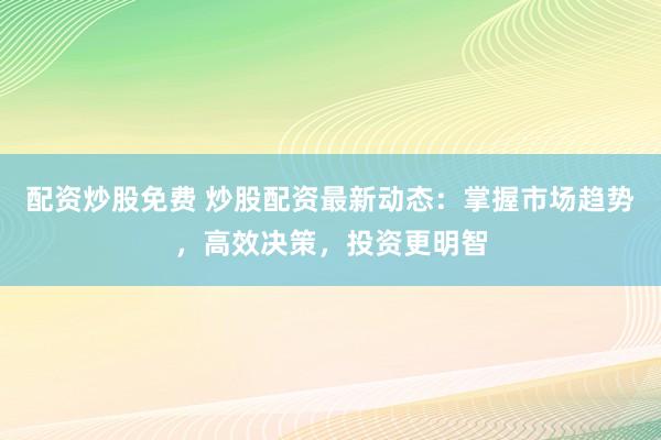 配资炒股免费 炒股配资最新动态：掌握市场趋势，高效决策，投资更明智