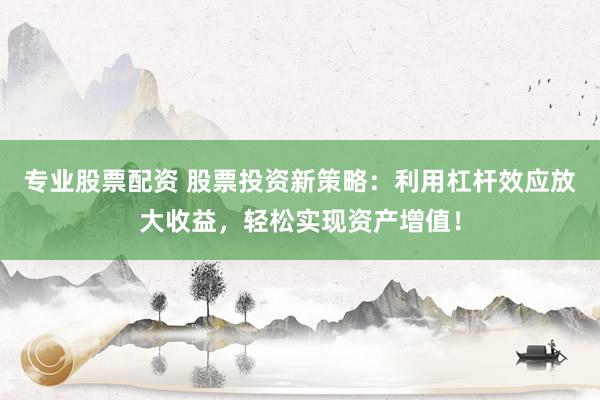 专业股票配资 股票投资新策略：利用杠杆效应放大收益，轻松实现资产增值！