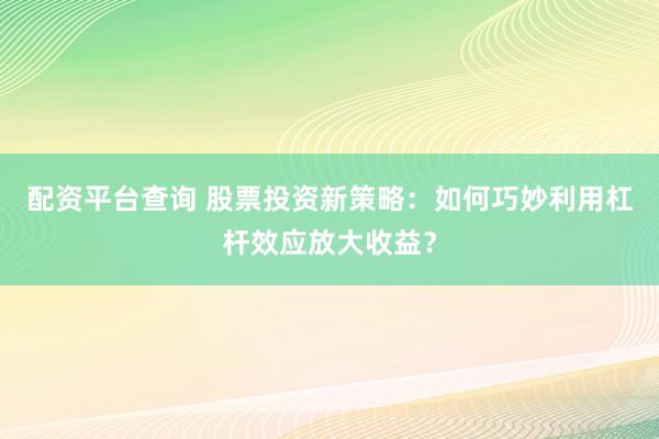 配资平台查询 股票投资新策略：如何巧妙利用杠杆效应放大收益？
