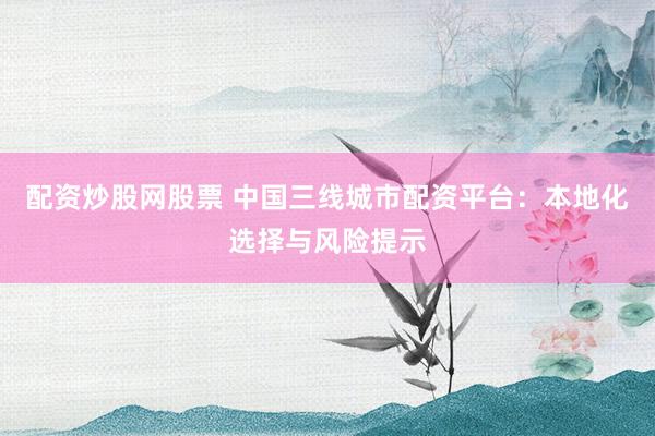 配资炒股网股票 中国三线城市配资平台：本地化选择与风险提示
