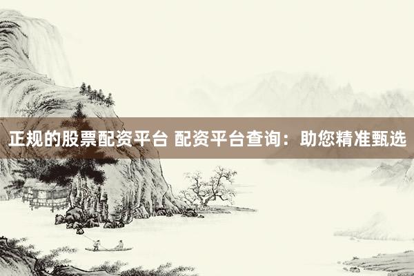 正规的股票配资平台 配资平台查询：助您精准甄选