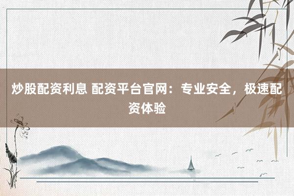 炒股配资利息 配资平台官网：专业安全，极速配资体验