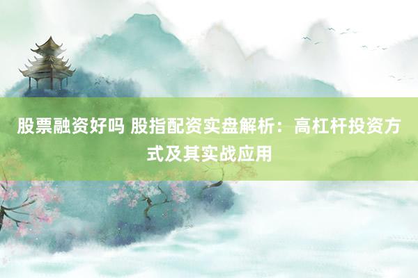 股票融资好吗 股指配资实盘解析：高杠杆投资方式及其实战应用