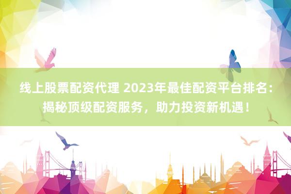 线上股票配资代理 2023年最佳配资平台排名：揭秘顶级配资服务，助力投资新机遇！