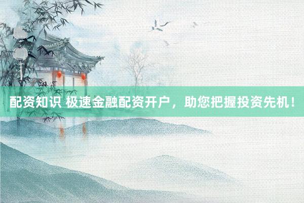 配资知识 极速金融配资开户，助您把握投资先机！