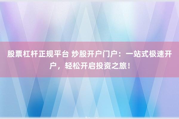 股票杠杆正规平台 炒股开户门户：一站式极速开户，轻松开启投资之旅！