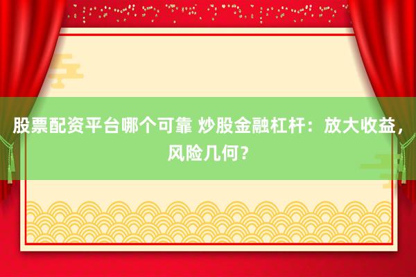 股票配资平台哪个可靠 炒股金融杠杆：放大收益，风险几何？