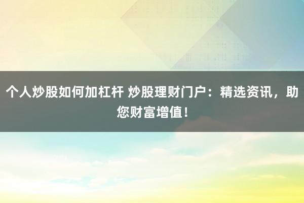 个人炒股如何加杠杆 炒股理财门户：精选资讯，助您财富增值！