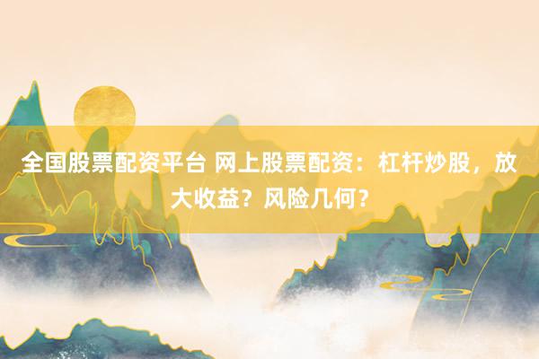 全国股票配资平台 网上股票配资：杠杆炒股，放大收益？风险几何？