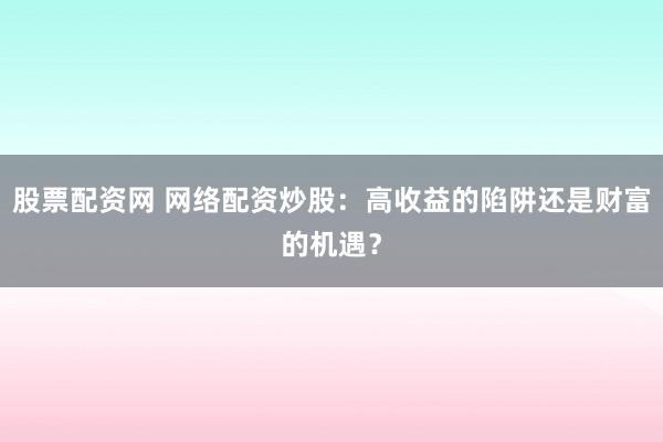 股票配资网 网络配资炒股：高收益的陷阱还是财富的机遇？