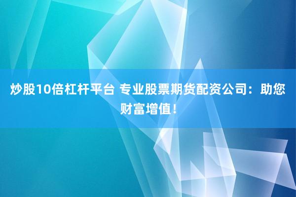 炒股10倍杠杆平台 专业股票期货配资公司：助您财富增值！