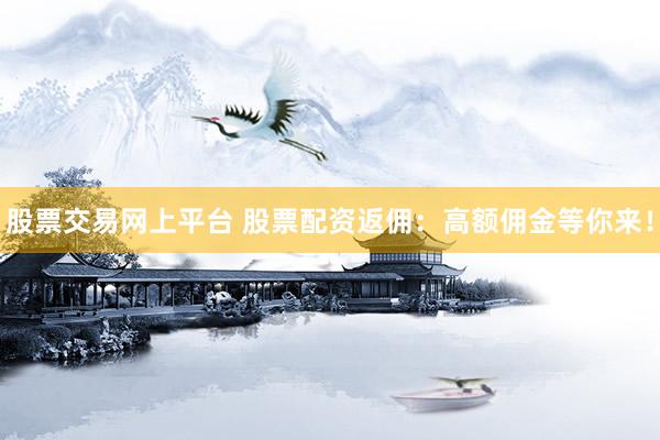 股票交易网上平台 股票配资返佣：高额佣金等你来！