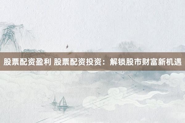 股票配资盈利 股票配资投资：解锁股市财富新机遇