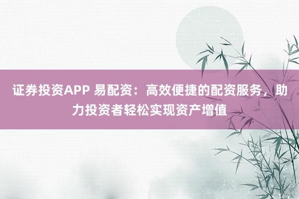 证券投资APP 易配资：高效便捷的配资服务，助力投资者轻松实现资产增值
