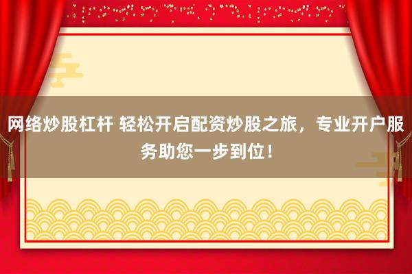 网络炒股杠杆 轻松开启配资炒股之旅，专业开户服务助您一步到位！