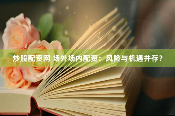 炒股配资网 场外场内配资：风险与机遇并存？