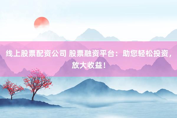 线上股票配资公司 股票融资平台：助您轻松投资，放大收益！
