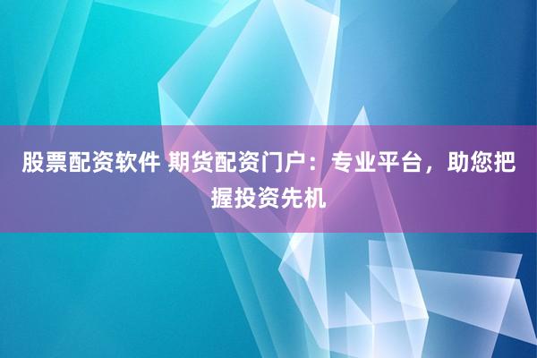 股票配资软件 期货配资门户：专业平台，助您把握投资先机