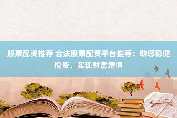 股票配资推荐 合法股票配资平台推荐：助您稳健投资，实现财富增值