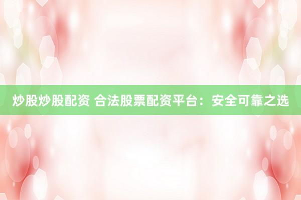 炒股炒股配资 合法股票配资平台：安全可靠之选